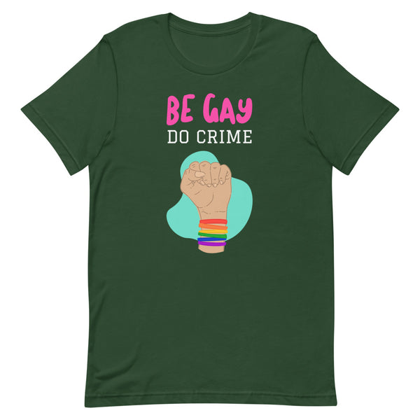 Front view of a dark green T-shirt reading “BE GAY DO CRIME” above a raised fist with rainbow bracelets