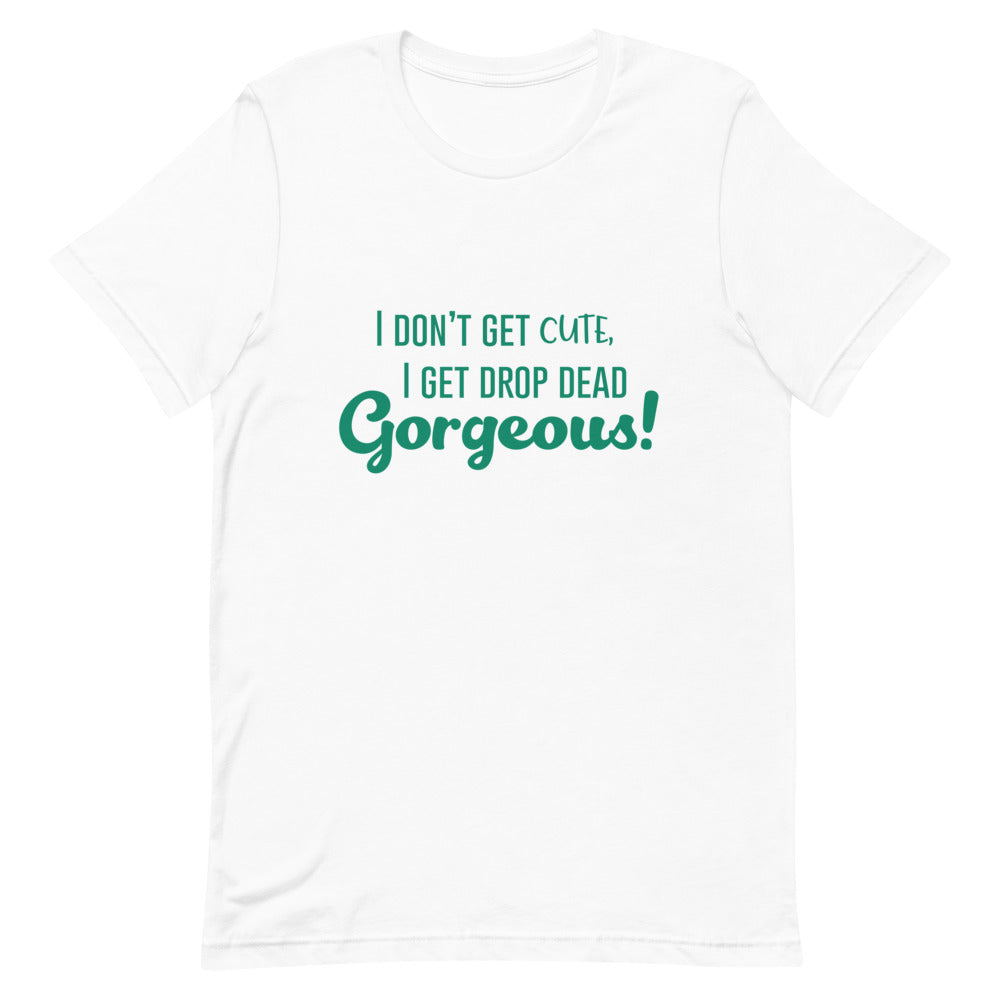 Front view of a white T-shirt reading “I DON’T GET CUTE, I GET DROP DEAD Gorgeous!”