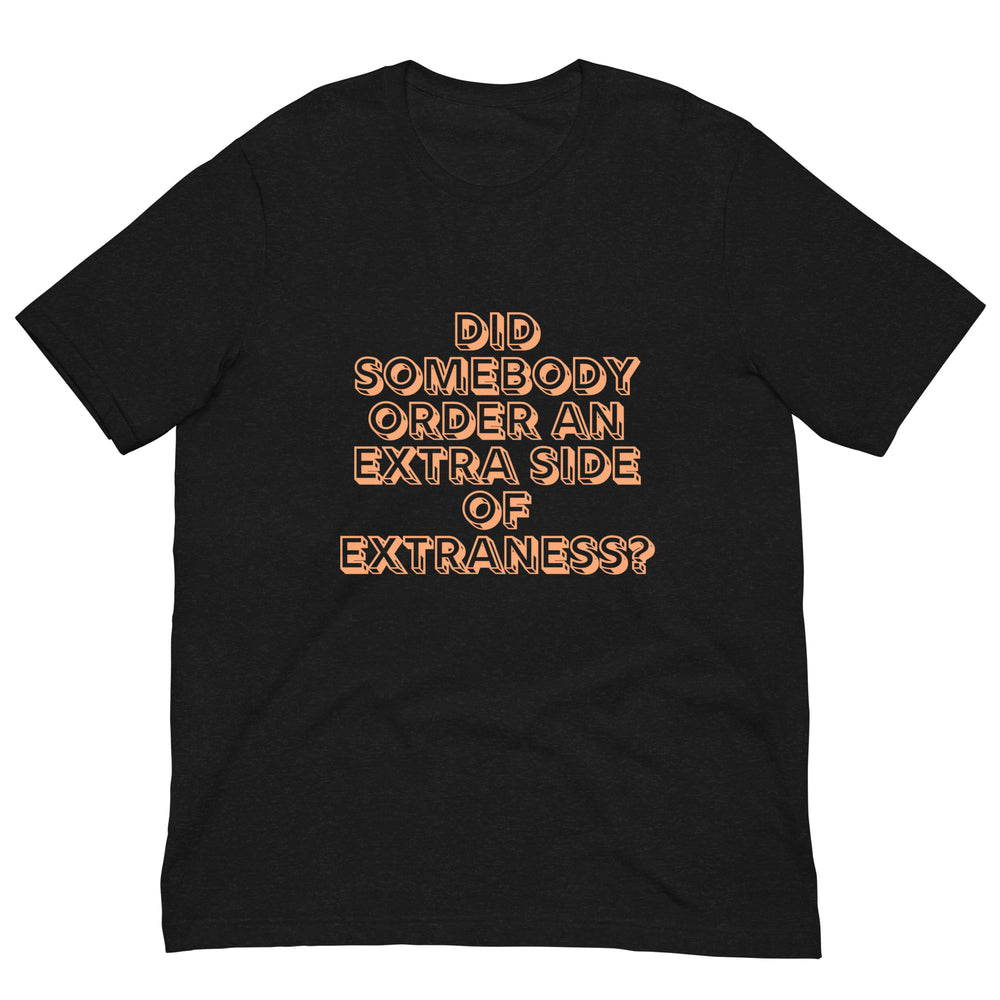 Front view of a black T-shirt with peach text reading “Did somebody order an extra side of extraness?”