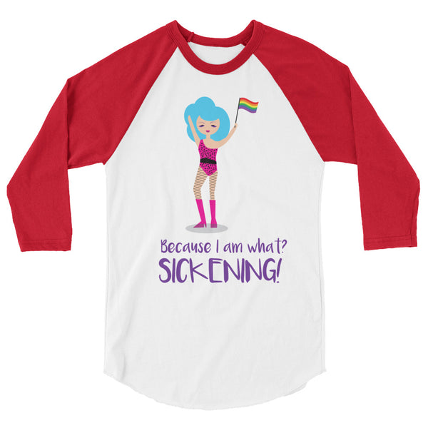 undefined Because I Am What? Sickening! 3/4 Sleeve Raglan Shirt by Queer In The World Originals sold by Queer In The World: The Shop - LGBT Merch Fashion