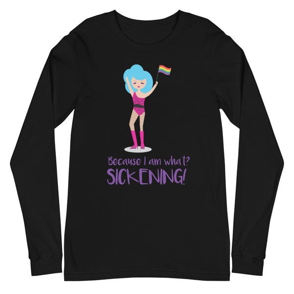 Black Because I Am What? Sickening! Unisex Long Sleeve T-Shirt by Queer In The World Originals sold by Queer In The World: The Shop - LGBT Merch Fashion