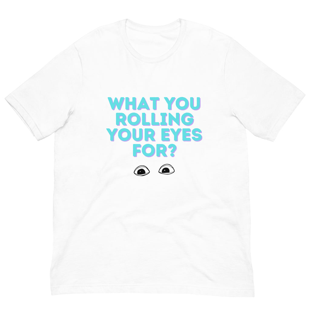 Front view of a white T-shirt reading “WHAT YOU ROLLING YOUR EYES FOR?” with illustrated eyes