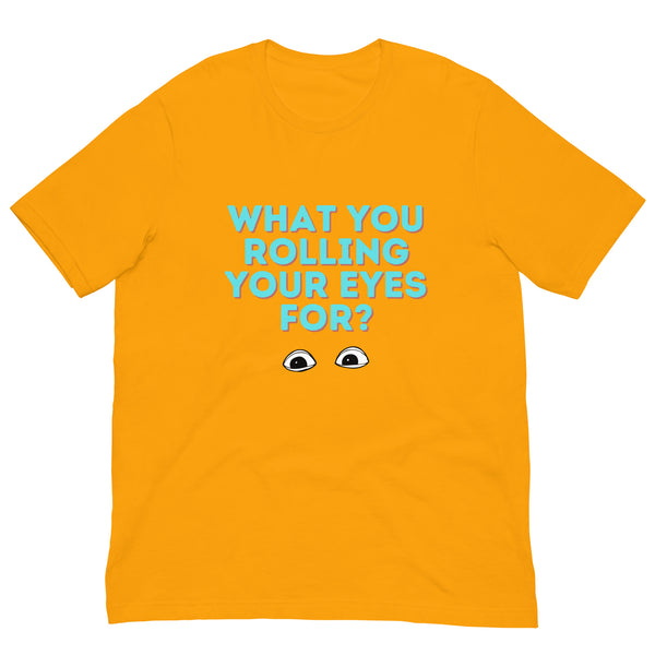Front view of a gold T-shirt reading “WHAT YOU ROLLING YOUR EYES FOR?” with cartoon eyes